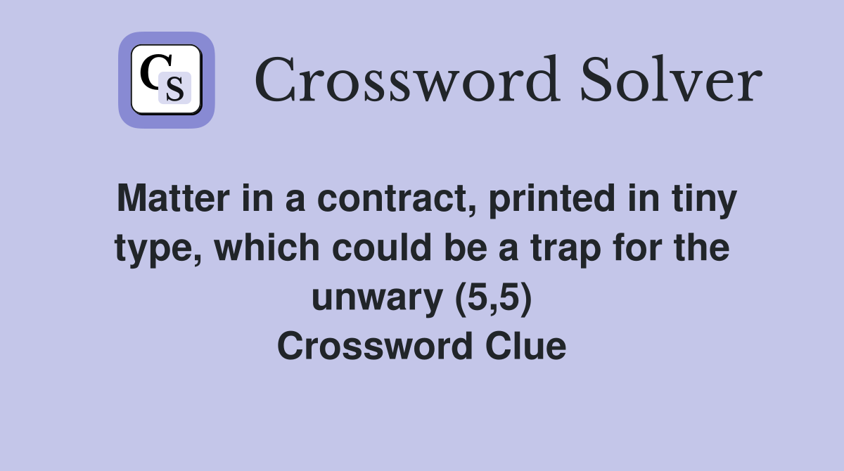 Matter in a contract, printed in tiny type, which could be a trap for the unwary (5,5) Crossword Clue