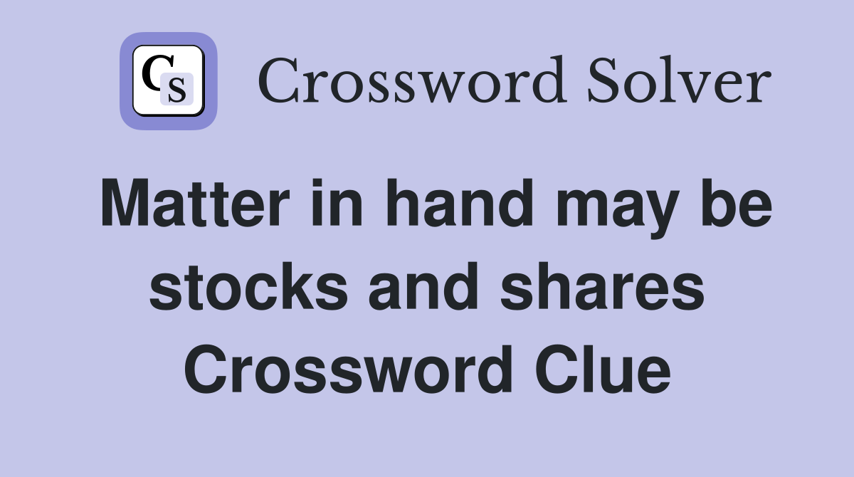 Matter in hand may be stocks and shares Crossword Clue