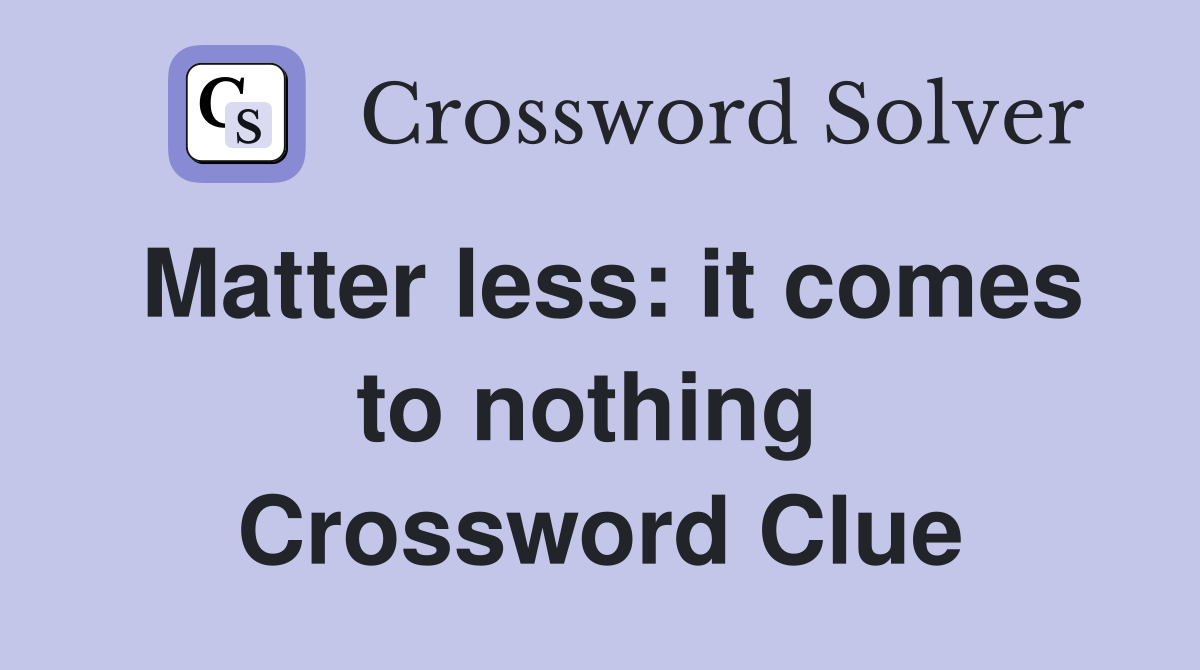 Matter less: it comes to nothing  Crossword Clue