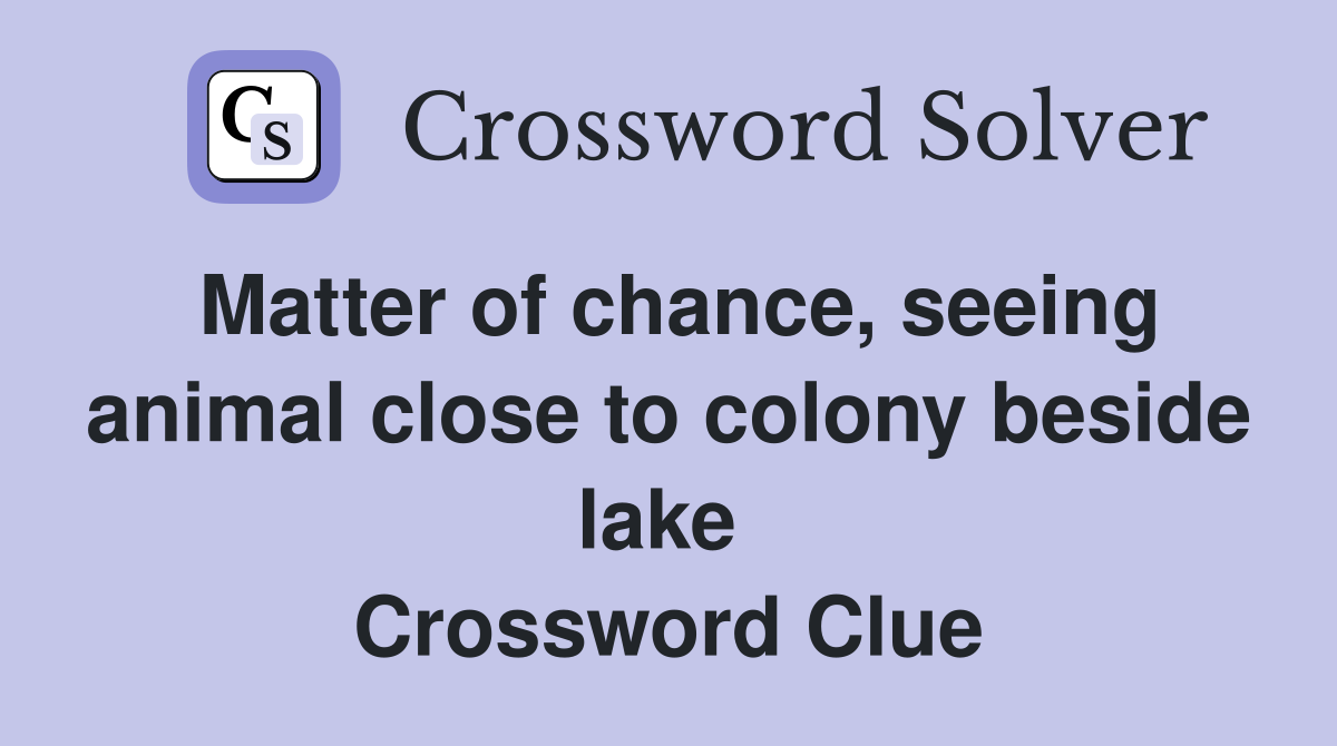 Matter of chance, seeing animal close to colony beside lake  Crossword Clue