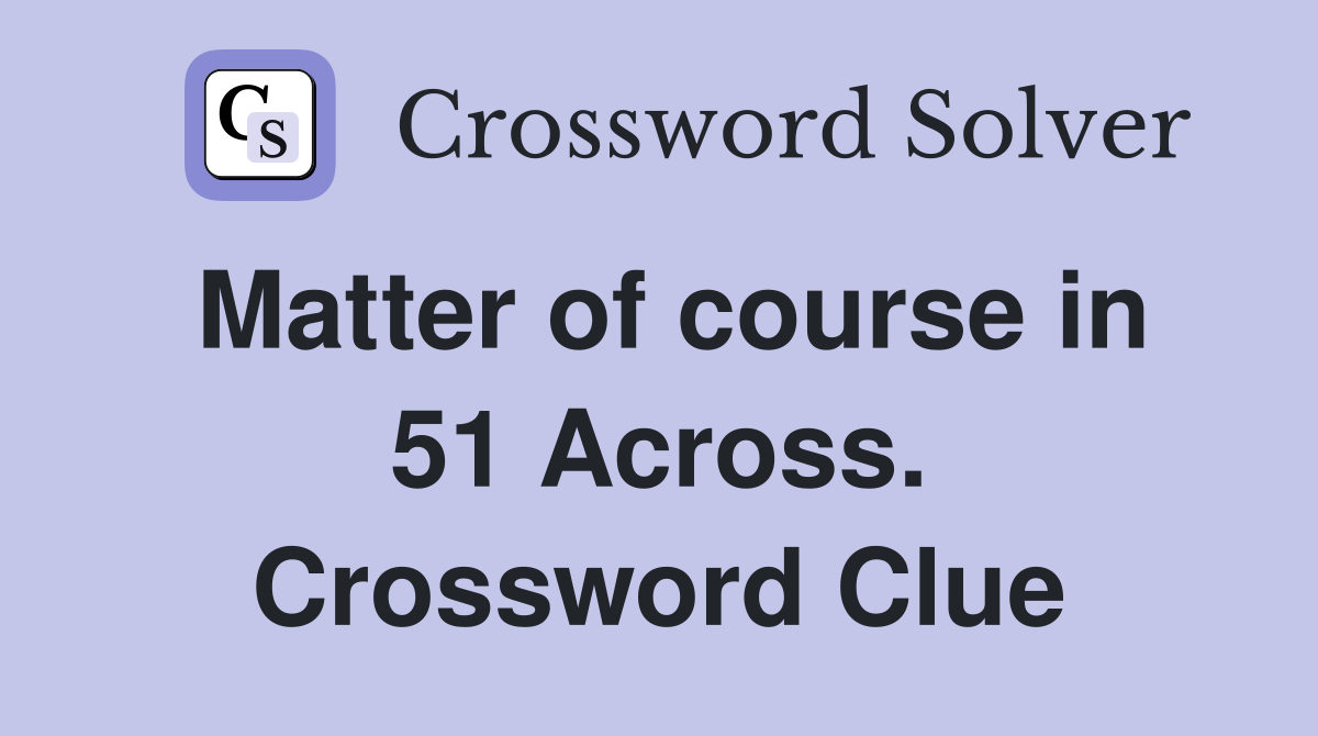 Matter of course in 51 Across. Crossword Clue