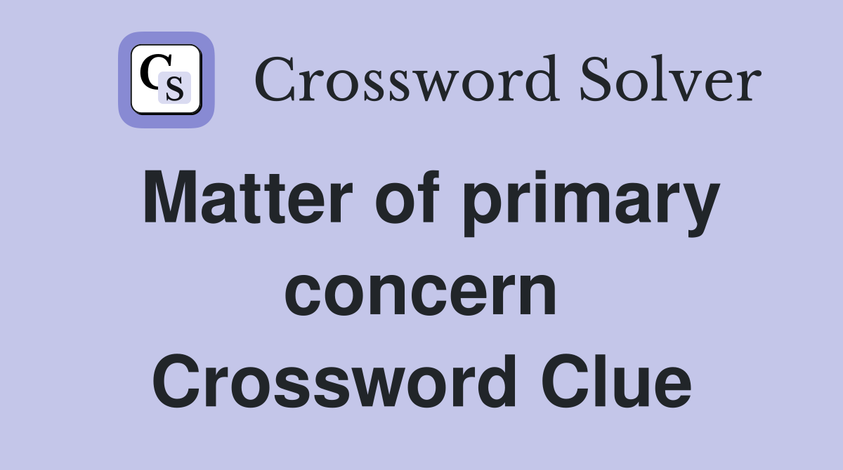 Matter of primary concern Crossword Clue