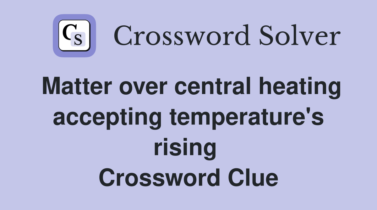 Matter over central heating accepting temperature's rising  Crossword Clue