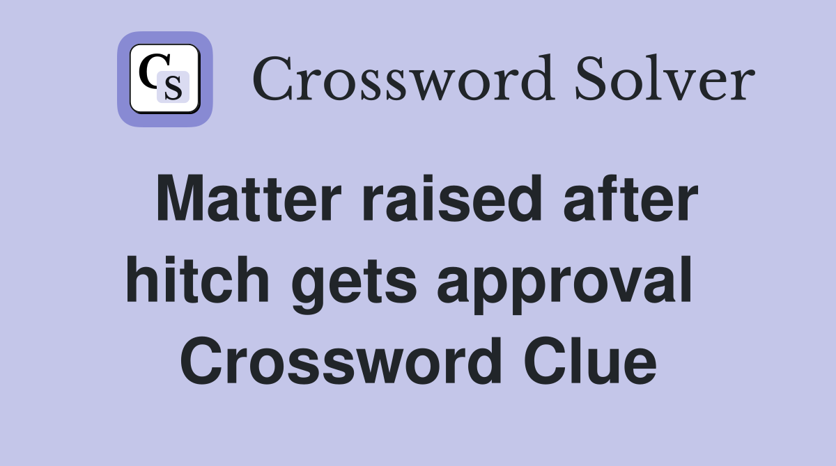 Matter raised after hitch gets approval  Crossword Clue