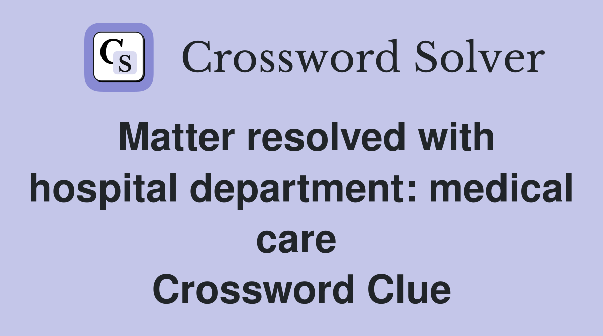 Matter resolved with hospital department: medical care  Crossword Clue