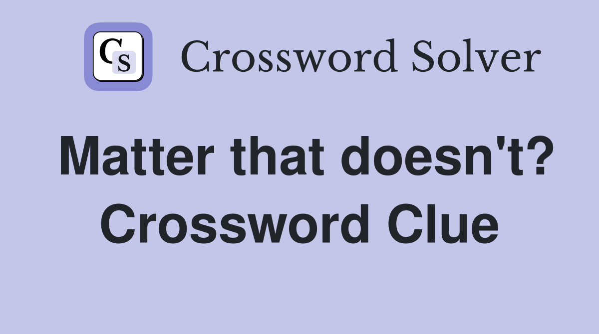 Matter that doesn't? Crossword Clue