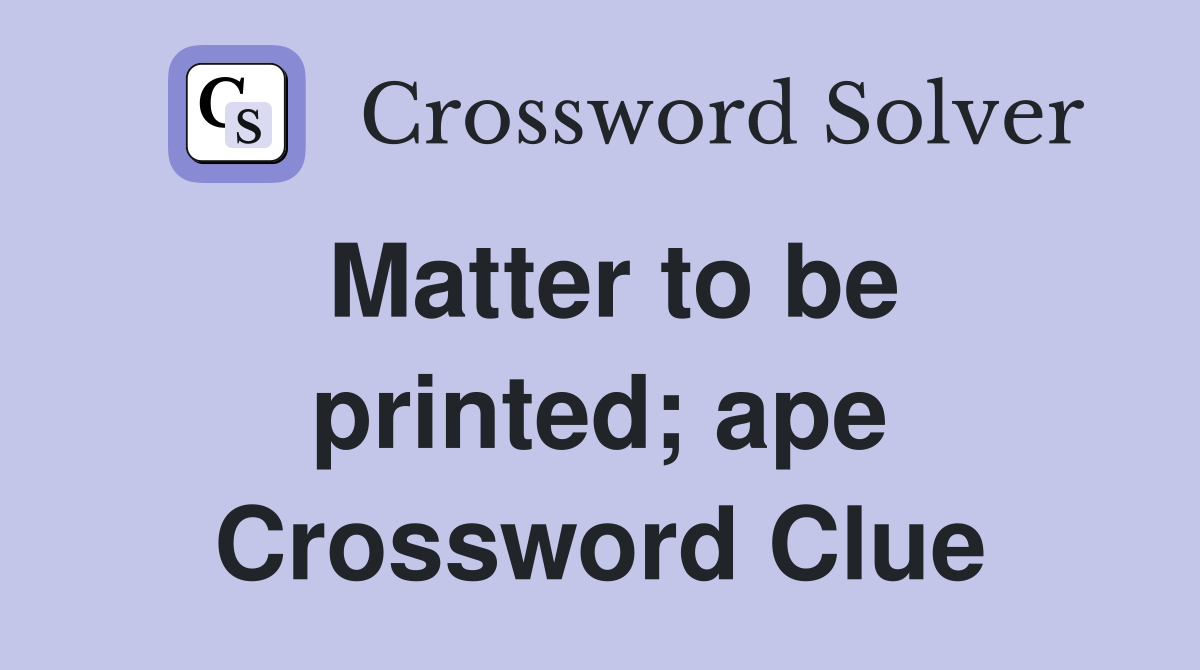 Matter to be printed; ape Crossword Clue