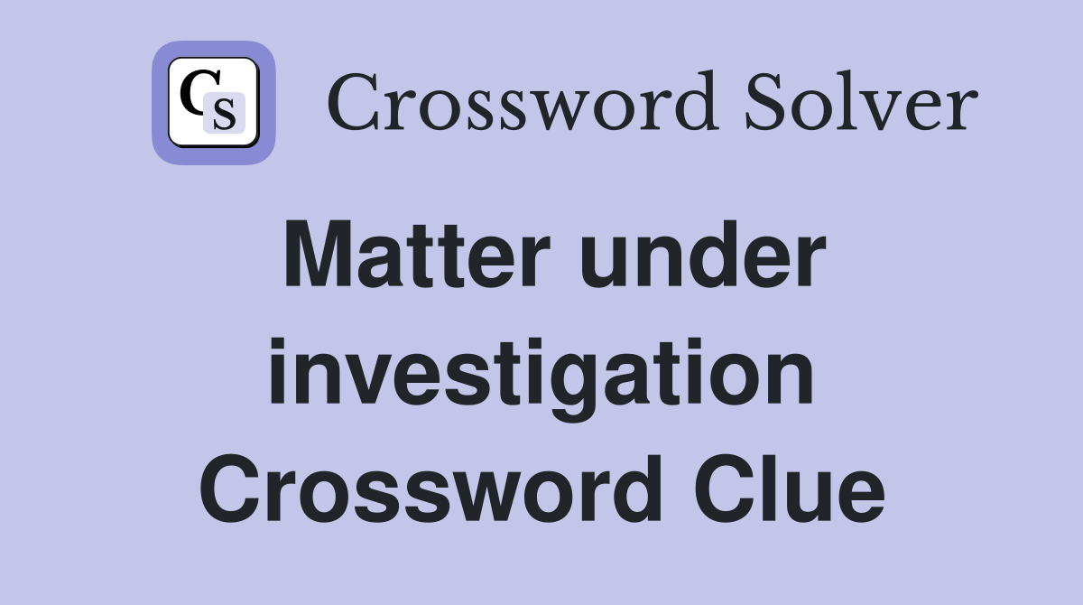 Matter under investigation Crossword Clue