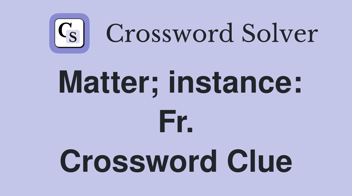 Matter; instance: Fr. Crossword Clue