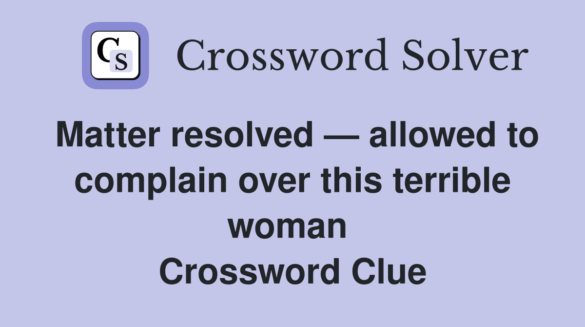 Matter resolved — allowed to complain over this terrible woman  Crossword Clue