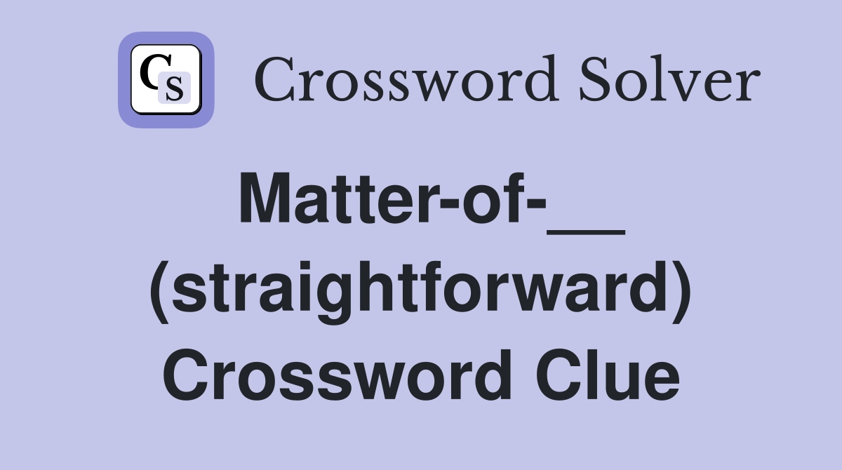 Matter-of-__ (straightforward) Crossword Clue