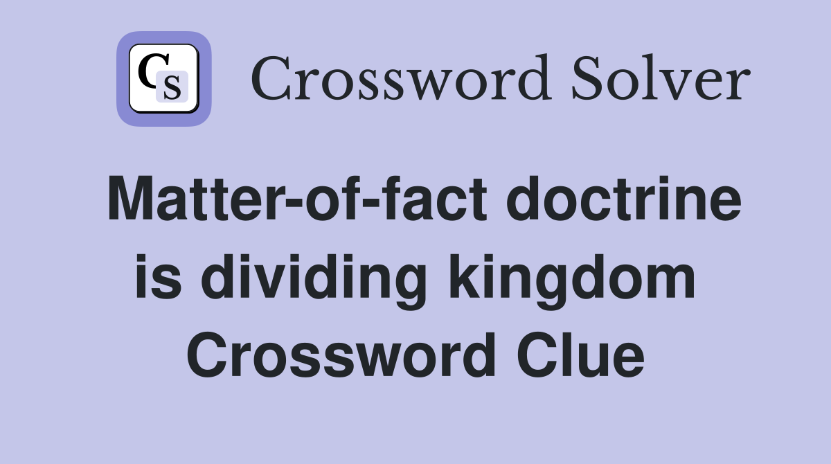 Matter-of-fact doctrine is dividing kingdom Crossword Clue