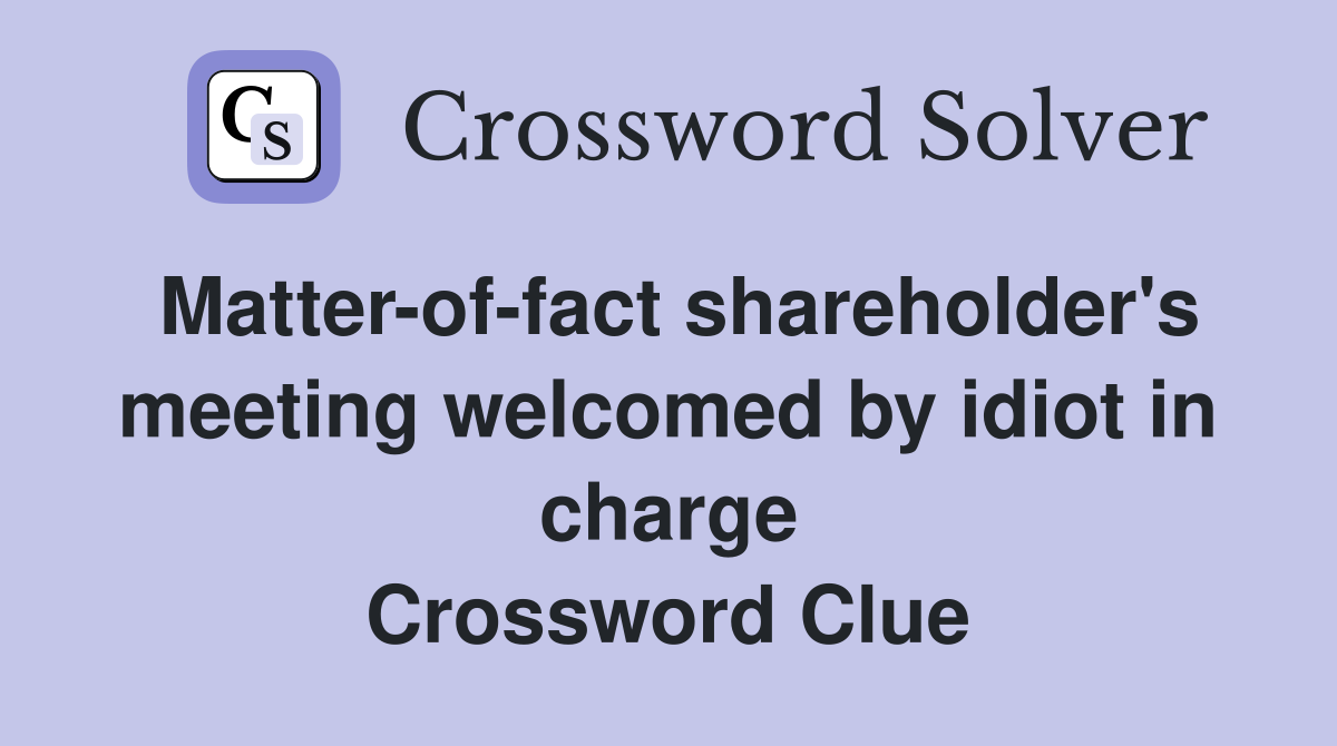 Matter-of-fact shareholder's meeting welcomed by idiot in charge Crossword Clue