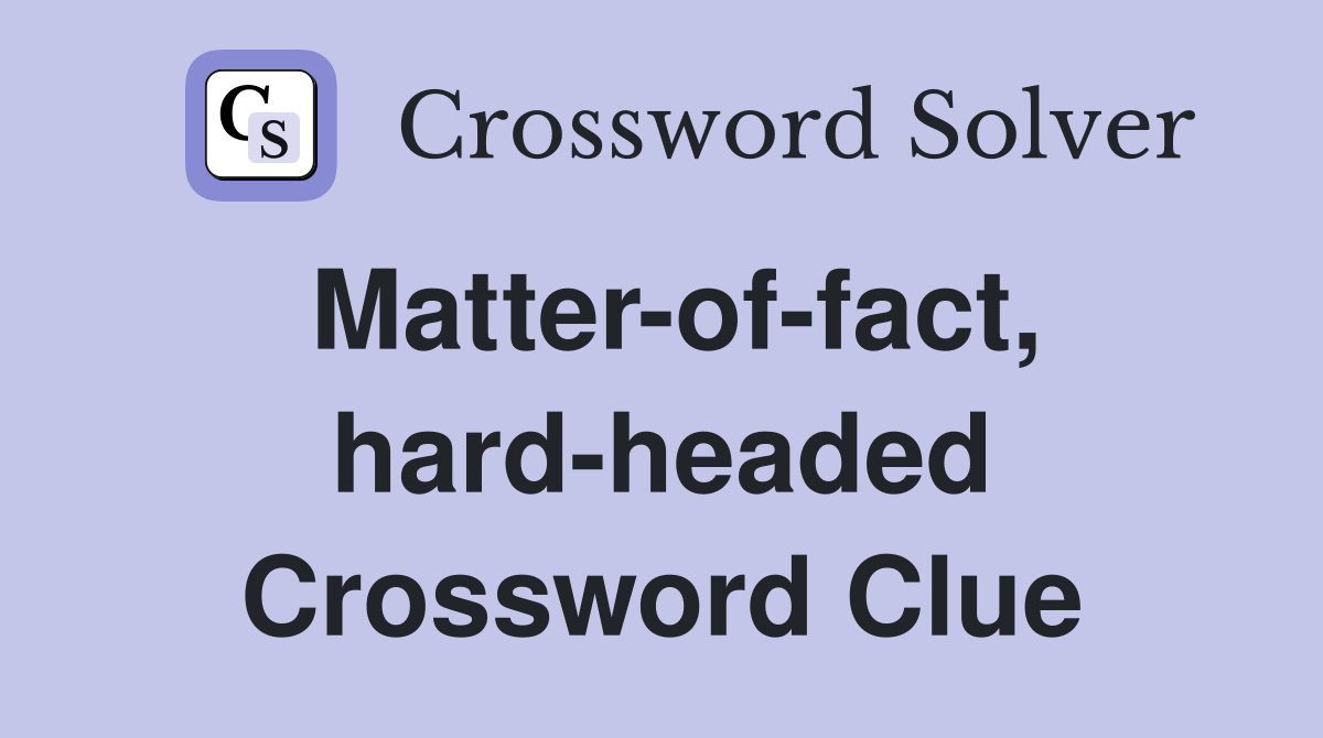 Matter-of-fact, hard-headed Crossword Clue