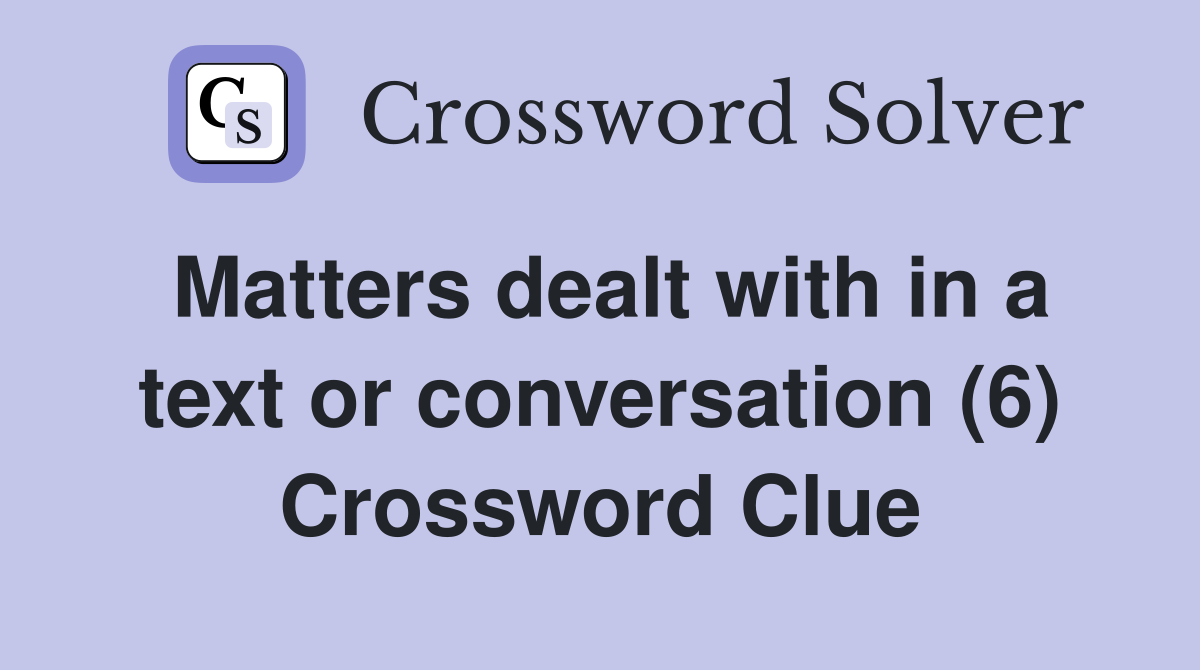 Matters dealt with in a text or conversation (6) Crossword Clue