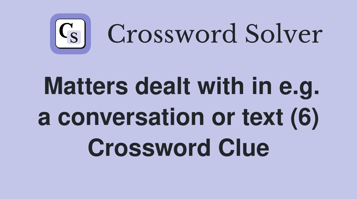 Matters dealt with in e.g. a conversation or text (6) Crossword Clue