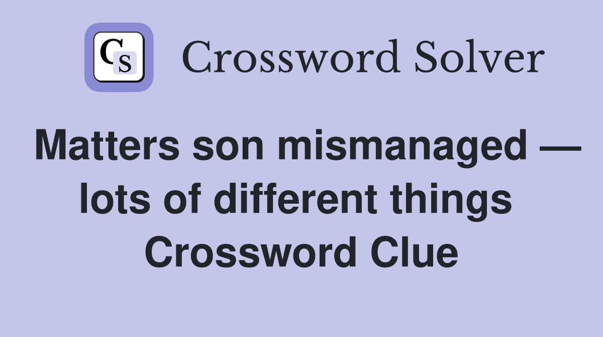 Matters son mismanaged — lots of different things  Crossword Clue