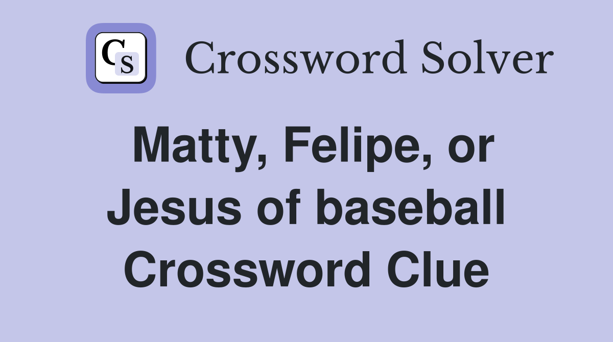 Matty, Felipe, or Jesus of baseball Crossword Clue