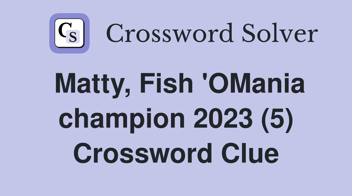 Matty, Fish 'OMania champion 2023 (5) Crossword Clue
