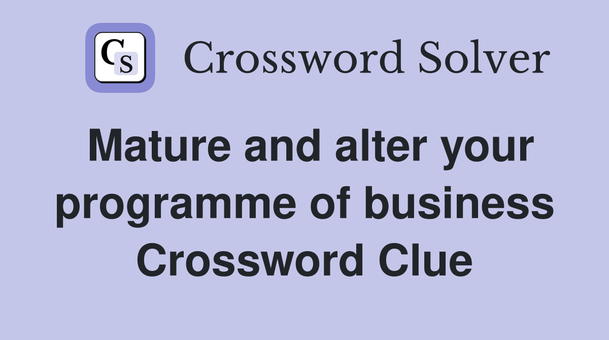 Mature and alter your programme of business Crossword Clue