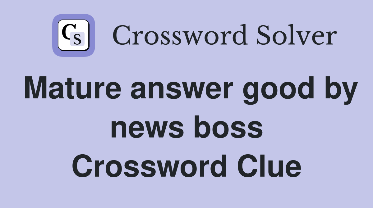 Mature answer good by news boss Crossword Clue