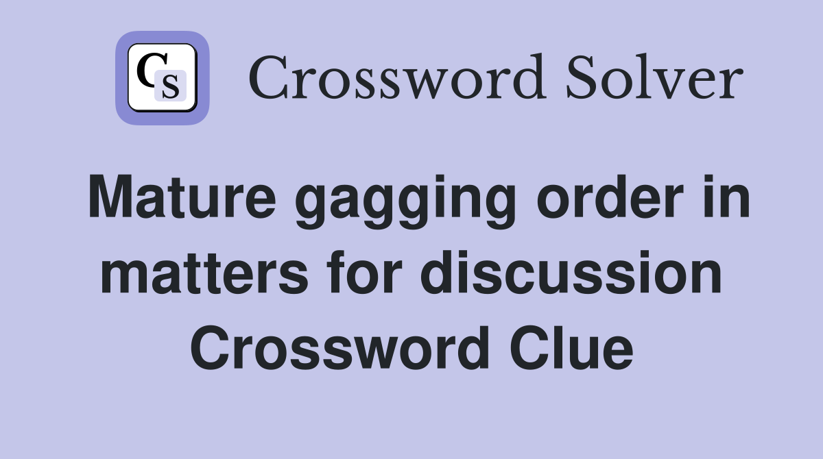Mature gagging order in matters for discussion Crossword Clue