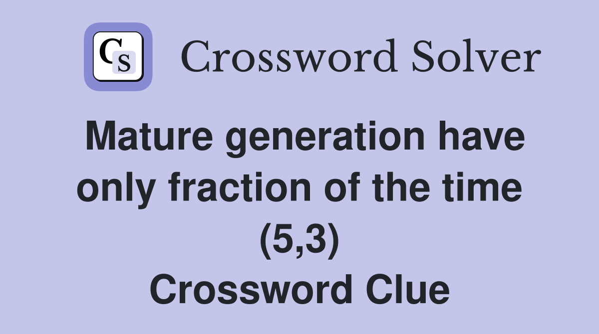 Mature generation have only fraction of the time (5,3) Crossword Clue