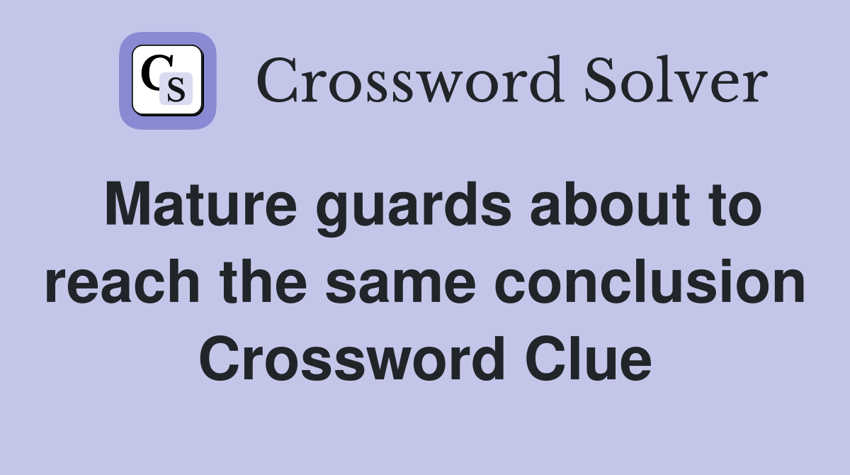 Mature guards about to reach the same conclusion Crossword Clue