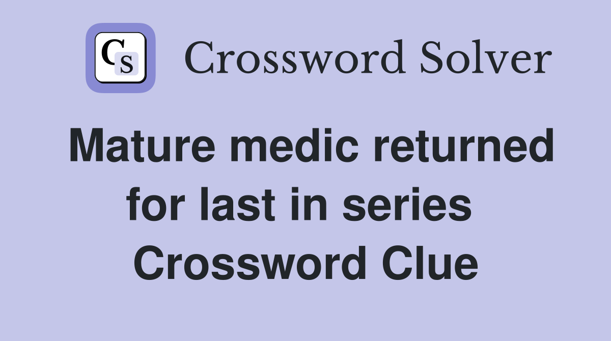 Mature medic returned for last in series  Crossword Clue