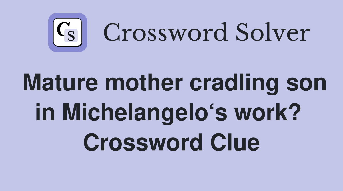 Mature mother cradling son in Michelangelo‘s work?  Crossword Clue
