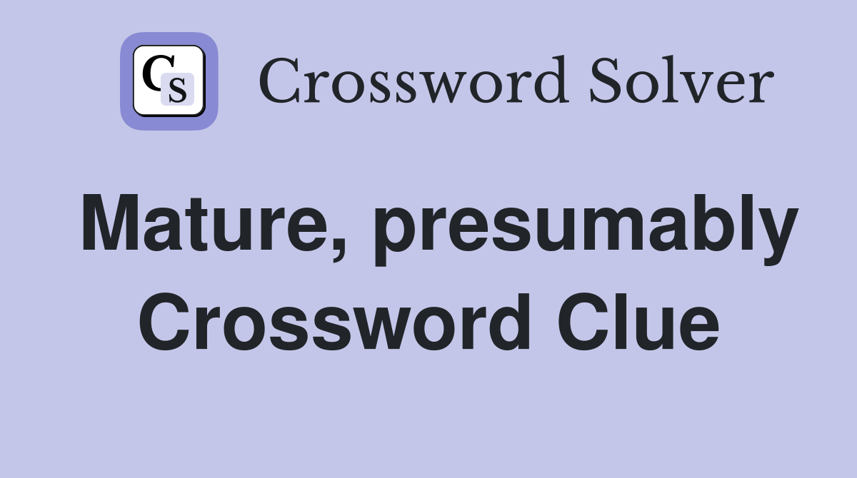 Mature, presumably Crossword Clue