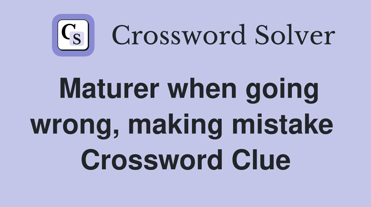 Maturer when going wrong, making mistake  Crossword Clue