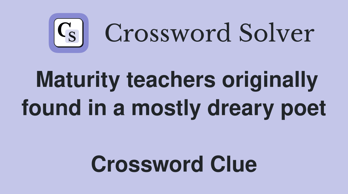 Maturity teachers originally found in a mostly dreary poet  Crossword Clue