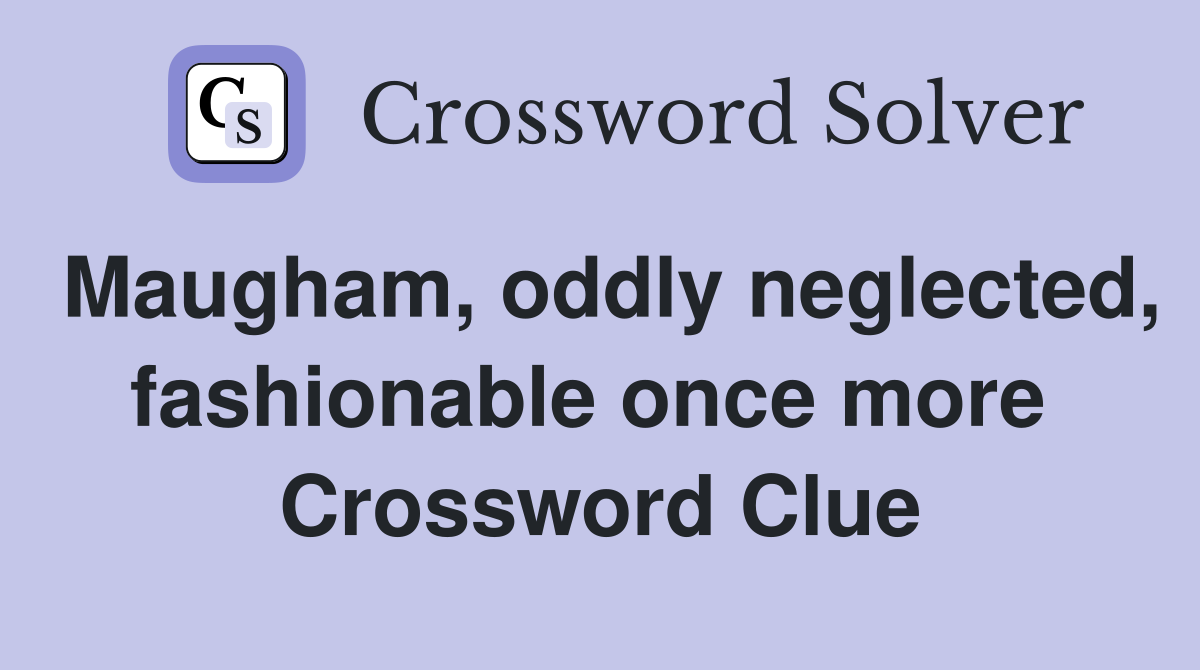 Maugham, oddly neglected, fashionable once more  Crossword Clue