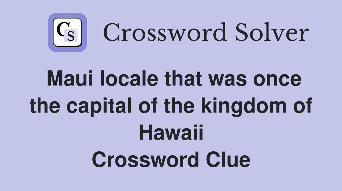 Maui locale that was once the capital of the kingdom of Hawaii Crossword Clue