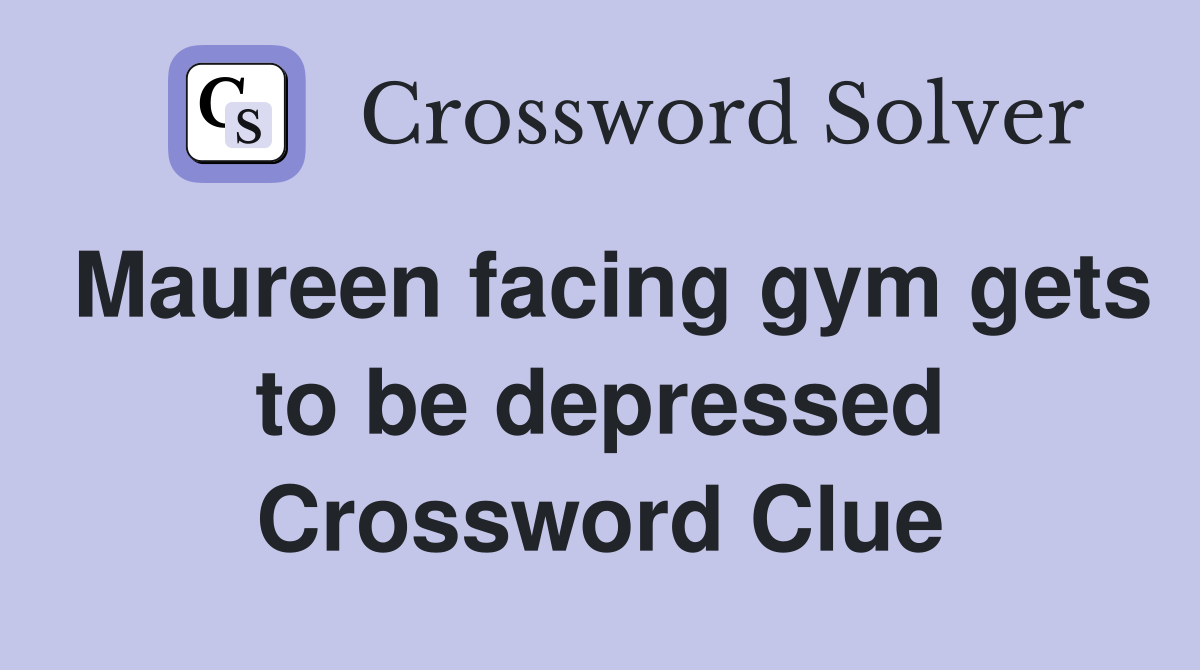 Maureen facing gym gets to be depressed Crossword Clue
