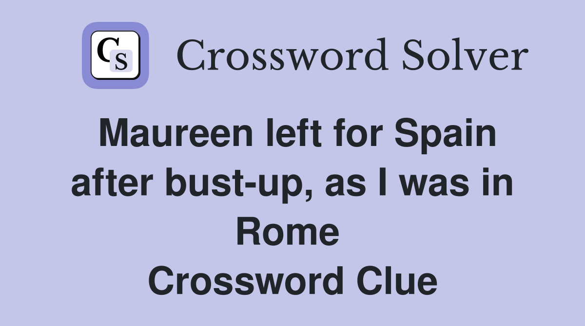 Maureen left for Spain after bust-up, as I was in Rome  Crossword Clue