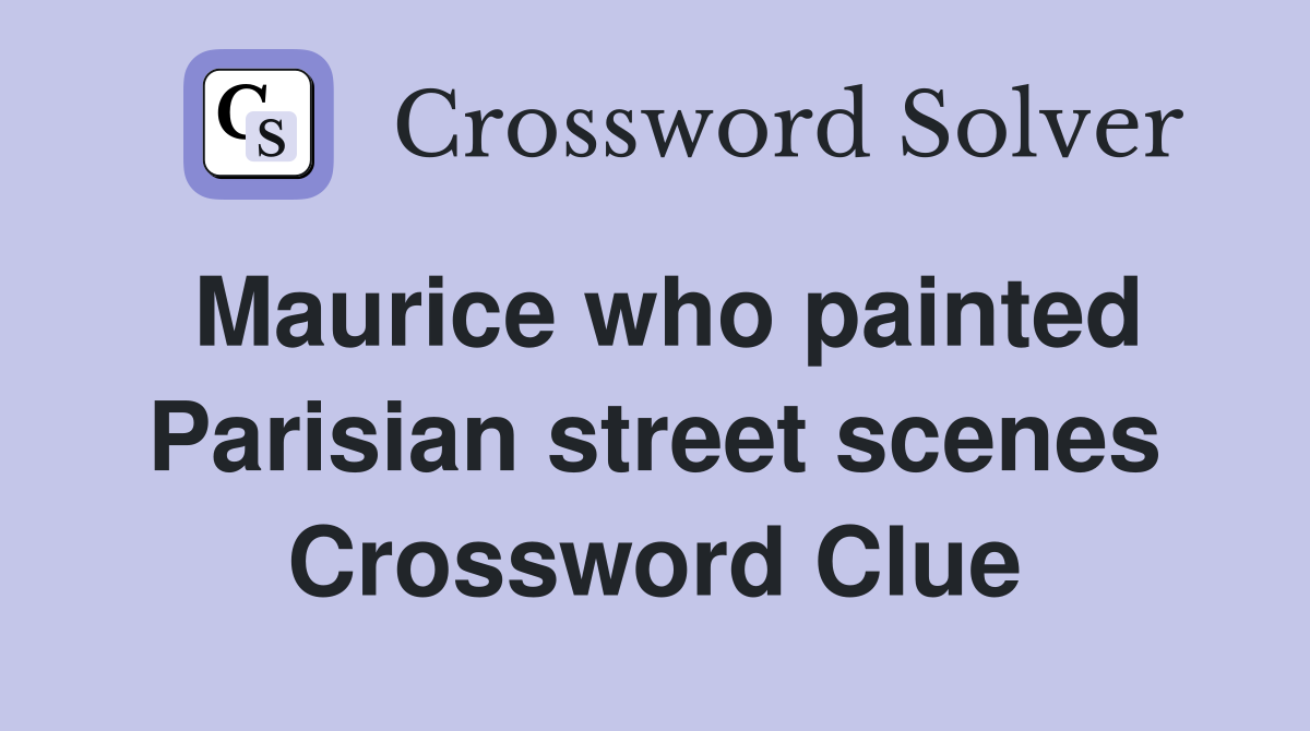 Maurice who painted Parisian street scenes Crossword Clue