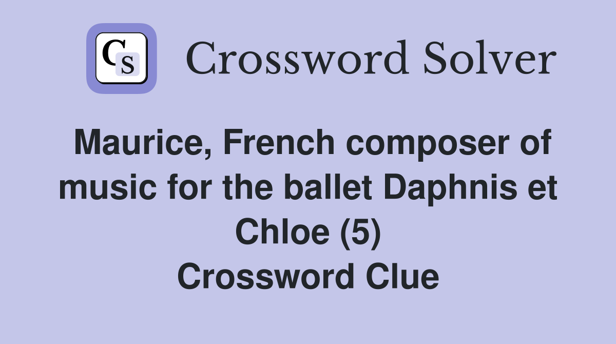 Maurice, French composer of music for the ballet Daphnis et Chloe (5) Crossword Clue