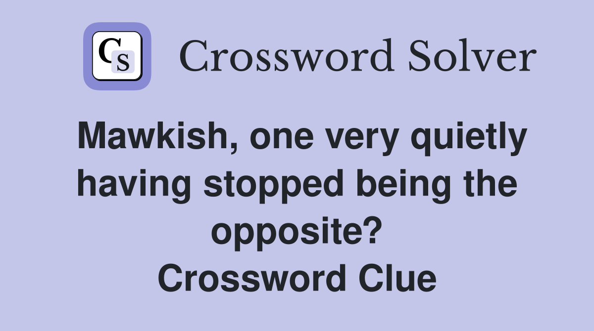 Mawkish, one very quietly having stopped being the opposite? Crossword Clue