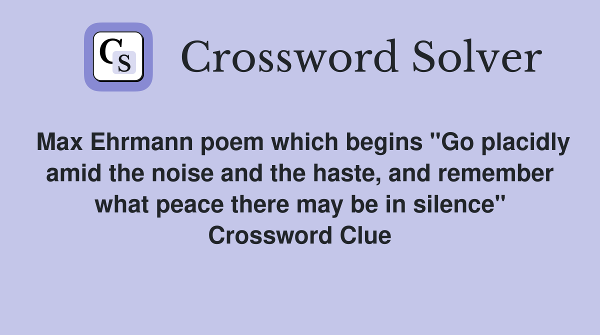 Max Ehrmann poem which begins "Go placidly amid the noise and the haste, and remember what peace there may be in silence" Crossword Clue