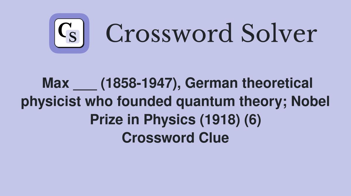 Max ___ (1858-1947), German theoretical physicist who founded quantum theory; Nobel Prize in Physics (1918) (6) Crossword Clue