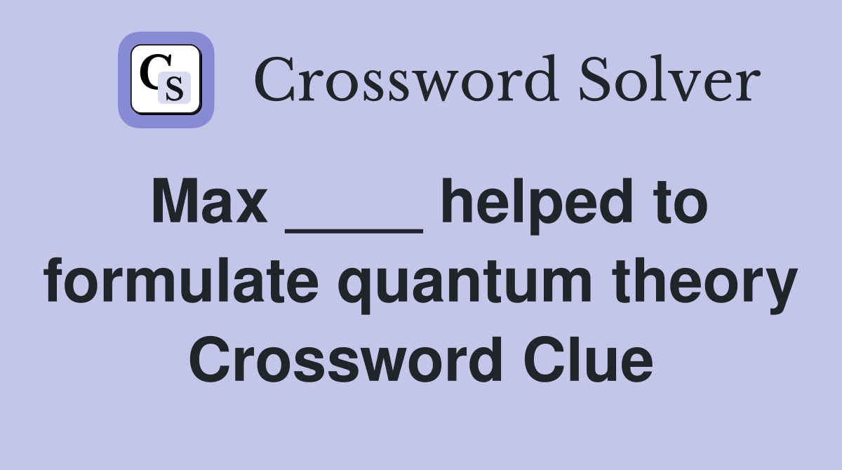 Max ____ helped to formulate quantum theory Crossword Clue