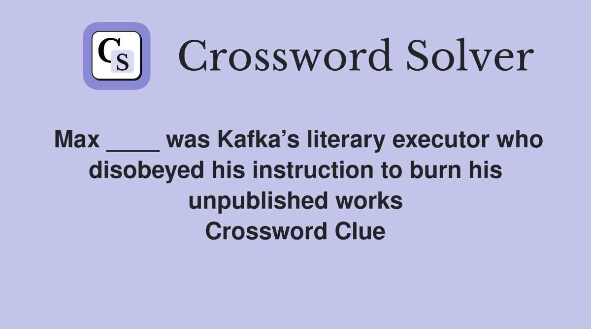 Max ____ was Kafka’s literary executor who disobeyed his instruction to burn his unpublished works Crossword Clue
