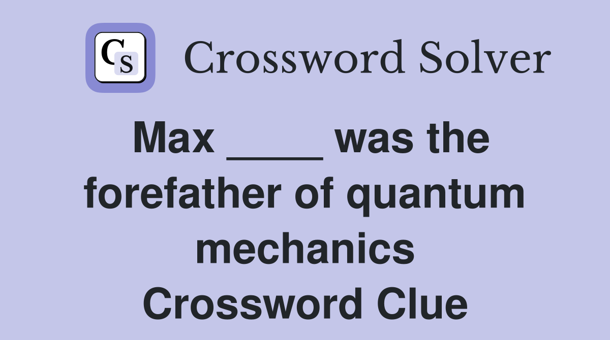 Max ____ was the forefather of quantum mechanics Crossword Clue