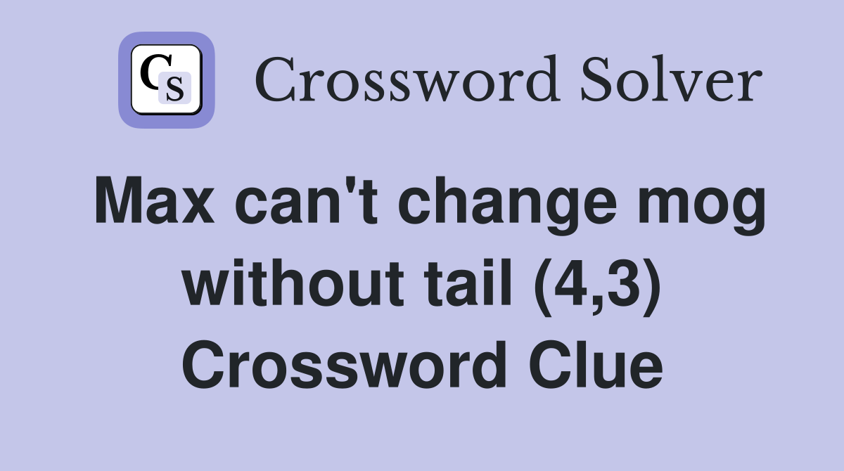 Max can't change mog without tail (4,3) Crossword Clue