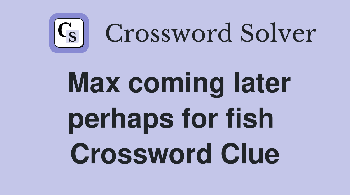 Max coming later perhaps for fish  Crossword Clue