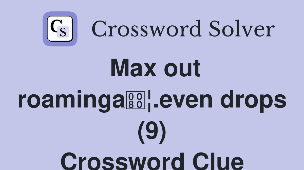 Max out roaminga¦.even drops (9) Crossword Clue