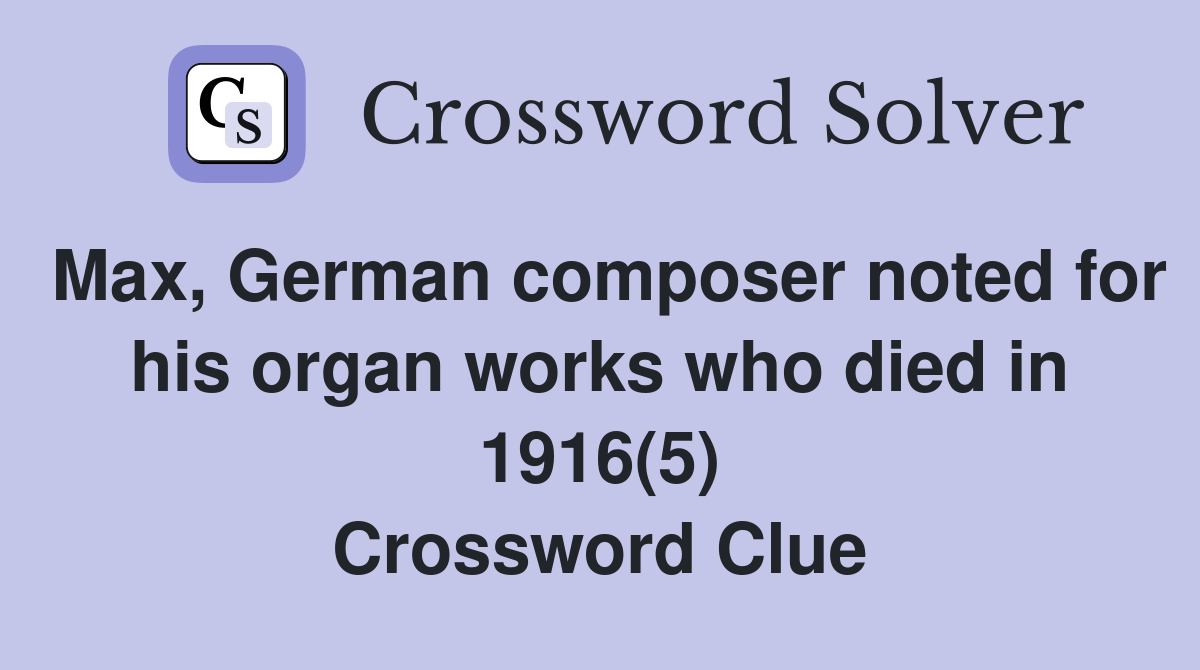 Max, German composer noted for his organ works who died in 1916(5) Crossword Clue