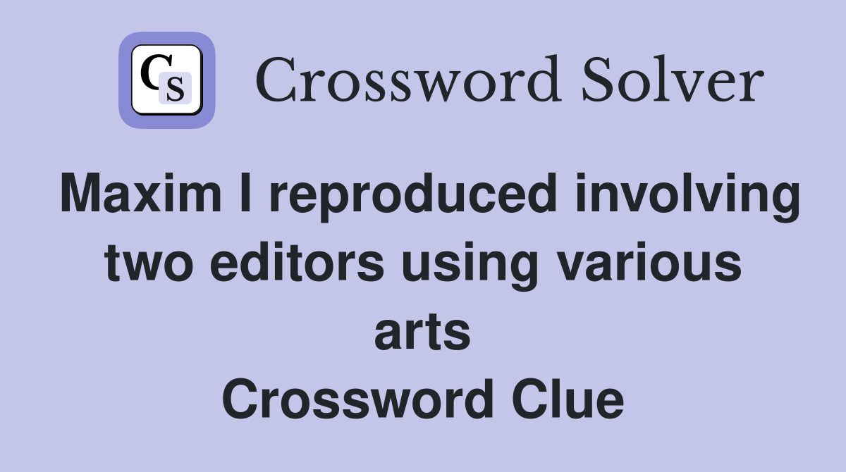 Maxim I reproduced involving two editors using various arts Crossword Clue